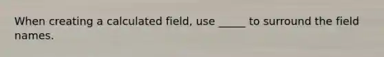 When creating a calculated field, use _____ to surround the field names.