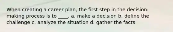 When creating a career plan, the first step in the decision-making process is to ____. a. make a decision b. define the challenge c. analyze the situation d. gather the facts