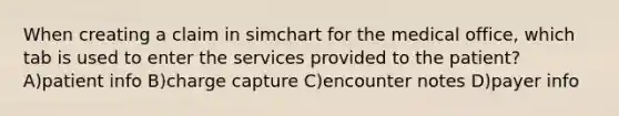 When creating a claim in simchart for the medical office, which tab is used to enter the services provided to the patient? A)patient info B)charge capture C)encounter notes D)payer info