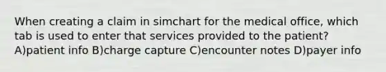 When creating a claim in simchart for the medical office, which tab is used to enter that services provided to the patient? A)patient info B)charge capture C)encounter notes D)payer info