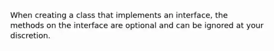 When creating a class that implements an interface, the methods on the interface are optional and can be ignored at your discretion.