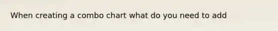 When creating a combo chart what do you need to add