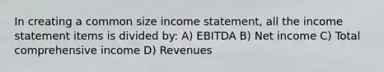 In creating a common size income statement, all the income statement items is divided by: A) EBITDA B) Net income C) Total comprehensive income D) Revenues