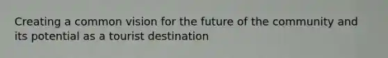 Creating a common vision for the future of the community and its potential as a tourist destination