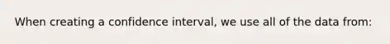 When creating a confidence interval, we use all of the data from: