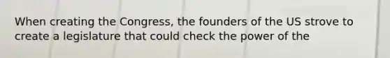 When creating the Congress, the founders of the US strove to create a legislature that could check the power of the