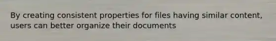 By creating consistent properties for files having similar content, users can better organize their documents