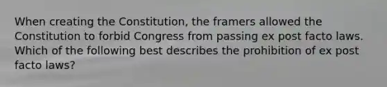 When creating the Constitution, the framers allowed the Constitution to forbid Congress from passing ex post facto laws. Which of the following best describes the prohibition of ex post facto laws?