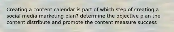 Creating a content calendar is part of which step of creating a social media marketing plan? determine the objective plan the content distribute and promote the content measure success