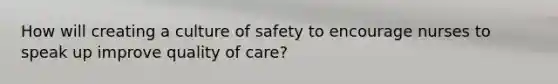 How will creating a culture of safety to encourage nurses to speak up improve quality of care?