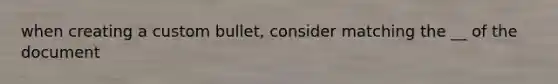 when creating a custom bullet, consider matching the __ of the document