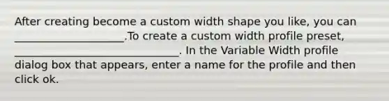 After creating become a custom width shape you like, you can ____________________.To create a custom width profile preset, ______________________________. In the Variable Width profile dialog box that appears, enter a name for the profile and then click ok.