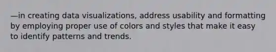 —in creating data visualizations, address usability and formatting by employing proper use of colors and styles that make it easy to identify patterns and trends.