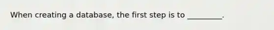 When creating a database, the first step is to _________.