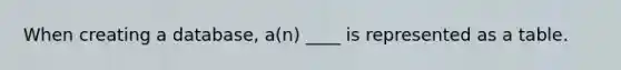 When creating a database, a(n) ____ is represented as a table.