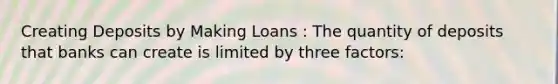 Creating Deposits by Making Loans : The quantity of deposits that banks can create is limited by three factors: