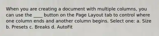 When you are creating a document with multiple columns, you can use the ____ button on the Page Layout tab to control where one column ends and another column begins. Select one: a. Size b. Presets c. Breaks d. AutoFit