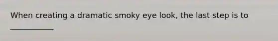 When creating a dramatic smoky eye look, the last step is to ___________