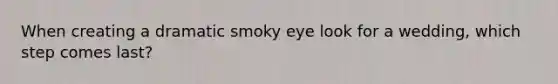 When creating a dramatic smoky eye look for a wedding, which step comes last?