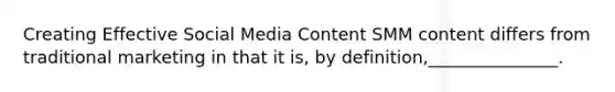 Creating Effective Social Media Content SMM content differs from traditional marketing in that it is, by definition,_______________.