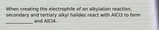 When creating the electrophile of an alkylation reaction, secondary and tertiary alkyl halides react with AlCl3 to form ____________ and AlCl4.