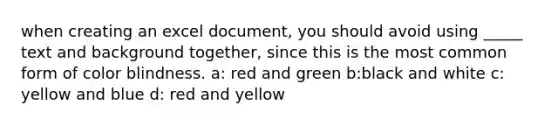 when creating an excel document, you should avoid using _____ text and background together, since this is the most common form of color blindness. a: red and green b:black and white c: yellow and blue d: red and yellow