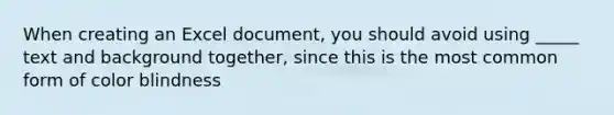 When creating an Excel document, you should avoid using _____ text and background together, since this is the most common form of color blindness