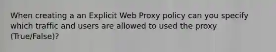 When creating a an Explicit Web Proxy policy can you specify which traffic and users are allowed to used the proxy (True/False)?