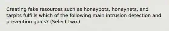 Creating fake resources such as honeypots, honeynets, and tarpits fulfills which of the following main intrusion detection and prevention goals? (Select two.)