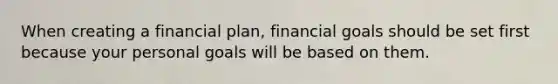 When creating a financial plan, financial goals should be set first because your personal goals will be based on them.