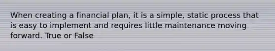 When creating a financial plan, it is a simple, static process that is easy to implement and requires little maintenance moving forward. True or False