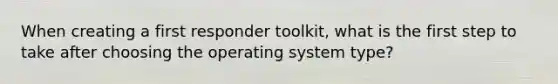 When creating a first responder toolkit, what is the first step to take after choosing the operating system type?