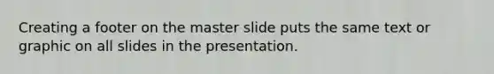 Creating a footer on the master slide puts the same text or graphic on all slides in the presentation.