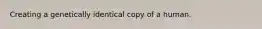 Creating a genetically identical copy of a human.