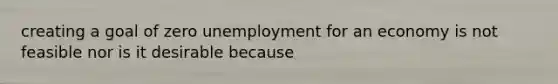 creating a goal of zero unemployment for an economy is not feasible nor is it desirable because