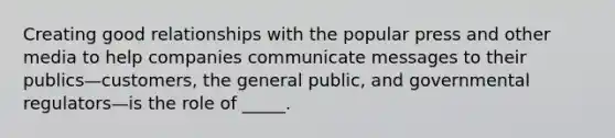 Creating good relationships with the popular press and other media to help companies communicate messages to their publics—customers, the general public, and governmental regulators—is the role of _____.