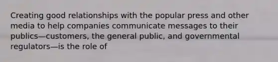 Creating good relationships with the popular press and other media to help companies communicate messages to their publics—customers, the general public, and governmental regulators—is the role of