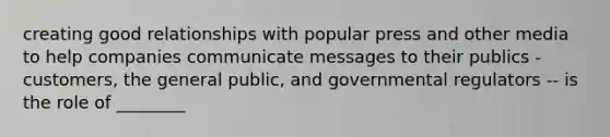 creating good relationships with popular press and other media to help companies communicate messages to their publics - customers, the general public, and governmental regulators -- is the role of ________