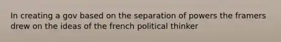 In creating a gov based on the separation of powers the framers drew on the ideas of the french political thinker