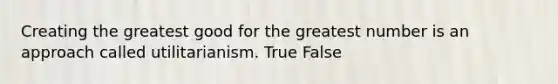 Creating the greatest good for the greatest number is an approach called utilitarianism. True False