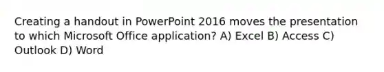 Creating a handout in PowerPoint 2016 moves the presentation to which Microsoft Office application? A) Excel B) Access C) Outlook D) Word