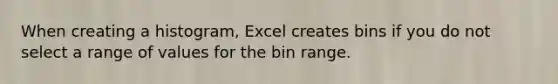 When creating a histogram, Excel creates bins if you do not select a range of values for the bin range.