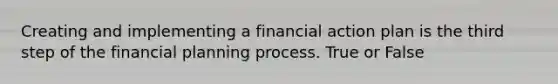 Creating and implementing a financial action plan is the third step of the financial planning process. True or False