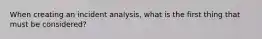 When creating an incident analysis, what is the first thing that must be considered?