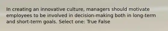 In creating an innovative culture, managers should motivate employees to be involved in decision-making both in long-term and short-term goals. Select one: True False