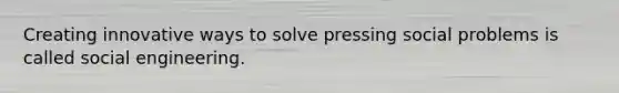 Creating innovative ways to solve pressing social problems is called social engineering.
