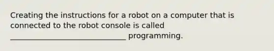 Creating the instructions for a robot on a computer that is connected to the robot console is called ______________________________ programming.