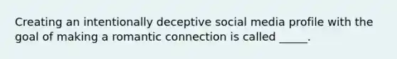 Creating an intentionally deceptive social media profile with the goal of making a romantic connection is called _____.