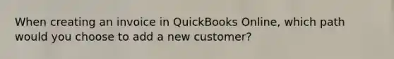 When creating an invoice in QuickBooks Online, which path would you choose to add a new customer?