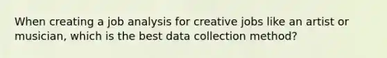 When creating a job analysis for creative jobs like an artist or musician, which is the best data collection method?